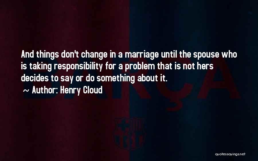 Henry Cloud Quotes: And Things Don't Change In A Marriage Until The Spouse Who Is Taking Responsibility For A Problem That Is Not