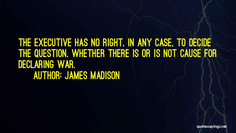 James Madison Quotes: The Executive Has No Right, In Any Case, To Decide The Question, Whether There Is Or Is Not Cause For