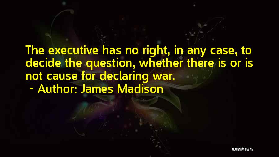 James Madison Quotes: The Executive Has No Right, In Any Case, To Decide The Question, Whether There Is Or Is Not Cause For