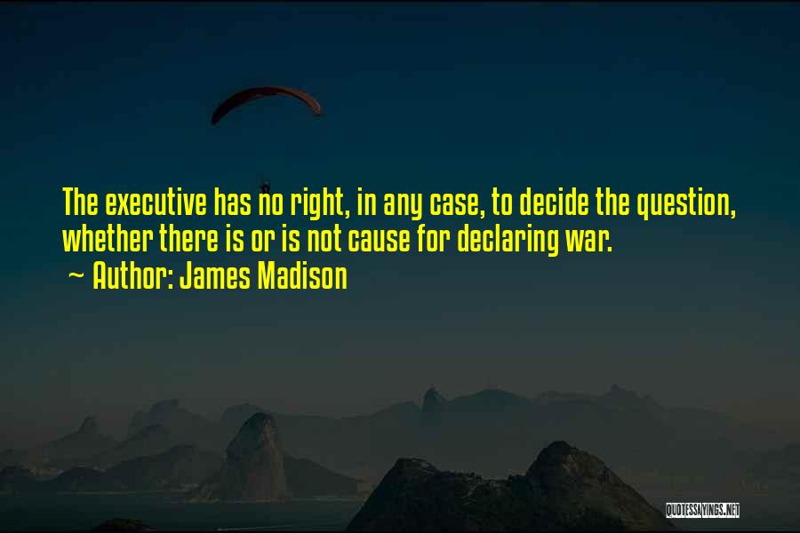 James Madison Quotes: The Executive Has No Right, In Any Case, To Decide The Question, Whether There Is Or Is Not Cause For