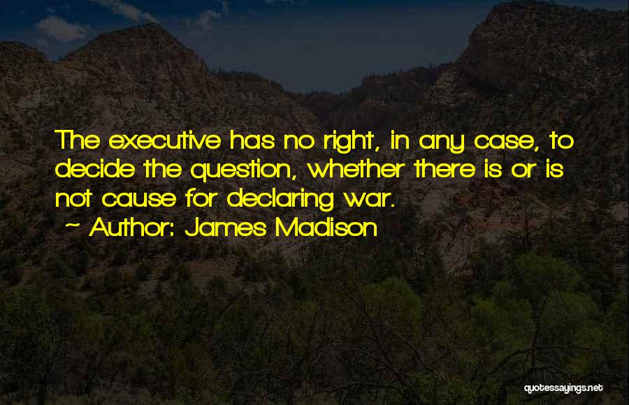 James Madison Quotes: The Executive Has No Right, In Any Case, To Decide The Question, Whether There Is Or Is Not Cause For