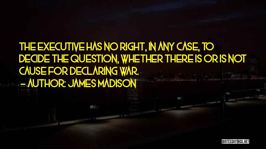 James Madison Quotes: The Executive Has No Right, In Any Case, To Decide The Question, Whether There Is Or Is Not Cause For