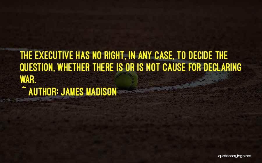 James Madison Quotes: The Executive Has No Right, In Any Case, To Decide The Question, Whether There Is Or Is Not Cause For