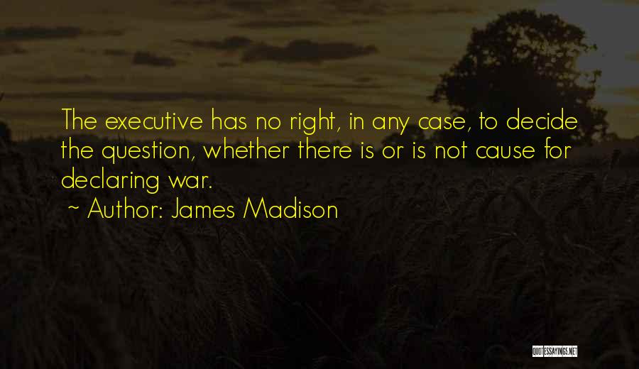 James Madison Quotes: The Executive Has No Right, In Any Case, To Decide The Question, Whether There Is Or Is Not Cause For