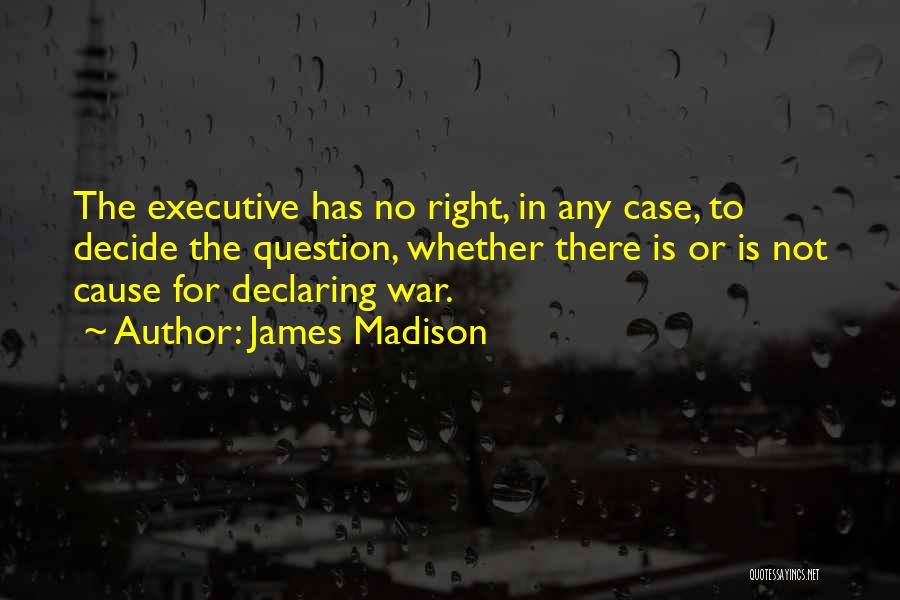 James Madison Quotes: The Executive Has No Right, In Any Case, To Decide The Question, Whether There Is Or Is Not Cause For