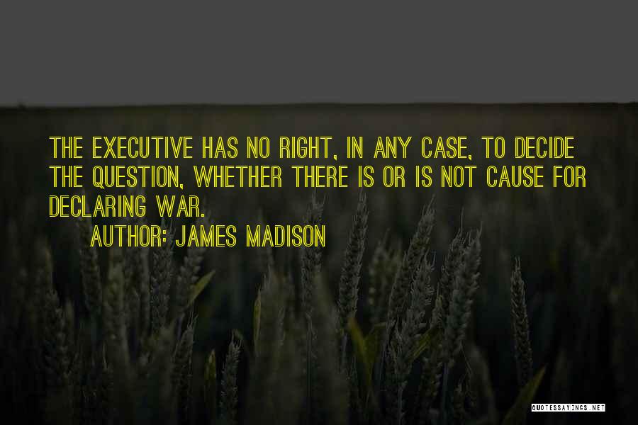 James Madison Quotes: The Executive Has No Right, In Any Case, To Decide The Question, Whether There Is Or Is Not Cause For