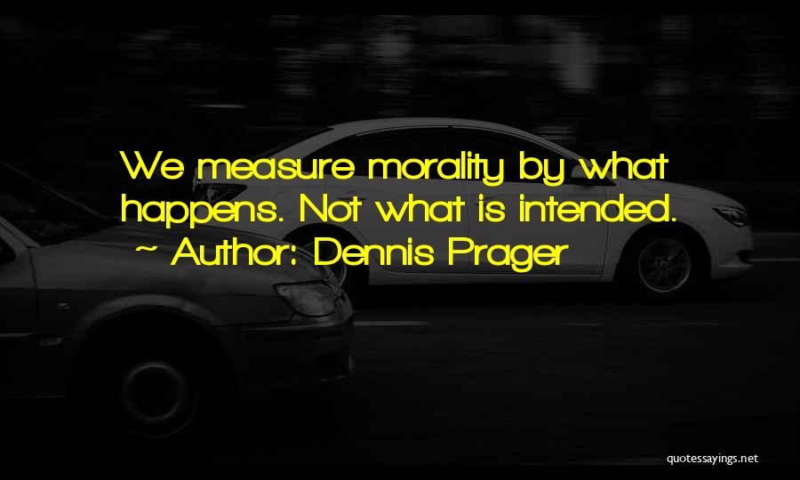 Dennis Prager Quotes: We Measure Morality By What Happens. Not What Is Intended.