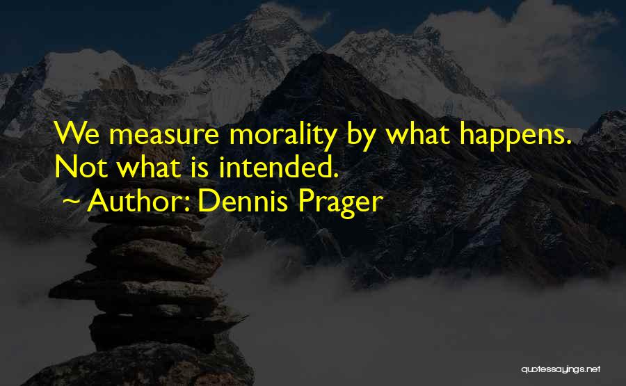 Dennis Prager Quotes: We Measure Morality By What Happens. Not What Is Intended.