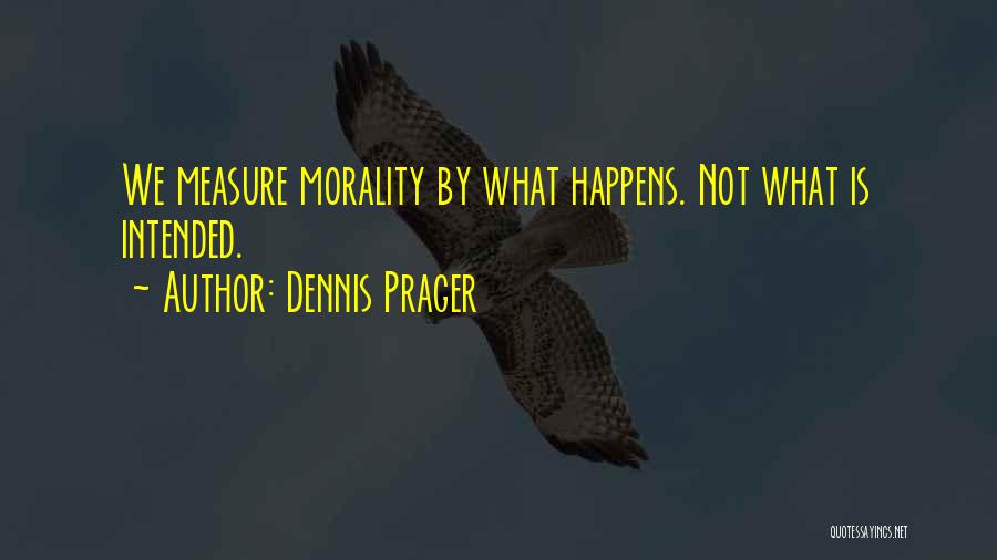 Dennis Prager Quotes: We Measure Morality By What Happens. Not What Is Intended.