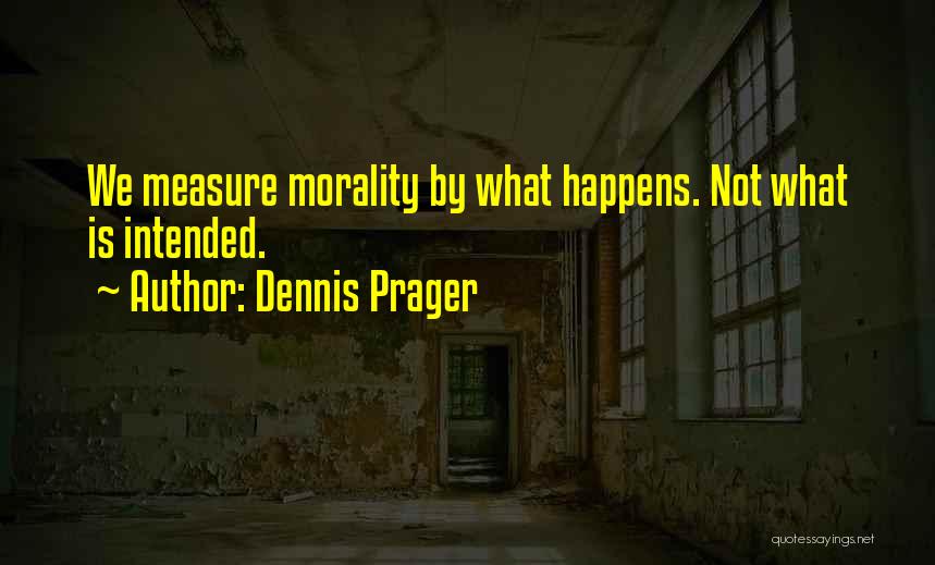 Dennis Prager Quotes: We Measure Morality By What Happens. Not What Is Intended.