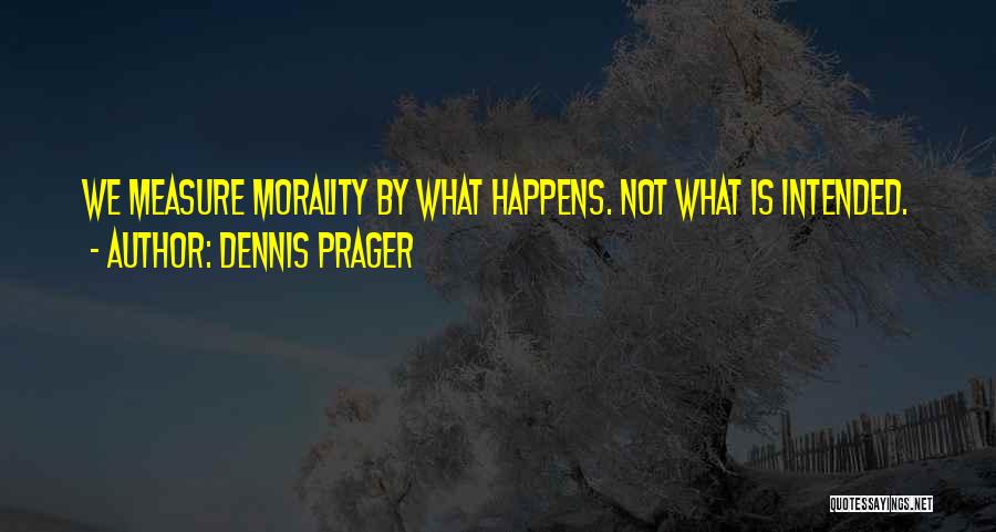 Dennis Prager Quotes: We Measure Morality By What Happens. Not What Is Intended.