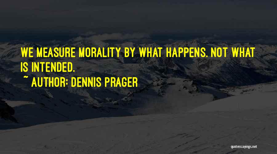 Dennis Prager Quotes: We Measure Morality By What Happens. Not What Is Intended.