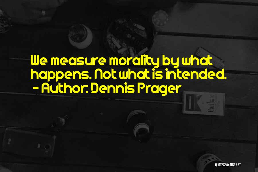 Dennis Prager Quotes: We Measure Morality By What Happens. Not What Is Intended.