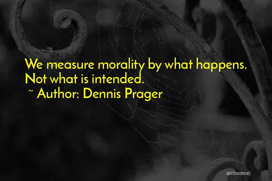 Dennis Prager Quotes: We Measure Morality By What Happens. Not What Is Intended.