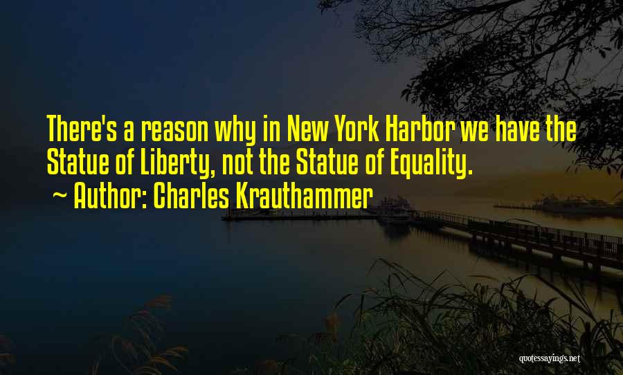 Charles Krauthammer Quotes: There's A Reason Why In New York Harbor We Have The Statue Of Liberty, Not The Statue Of Equality.
