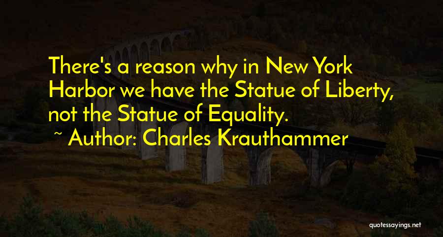 Charles Krauthammer Quotes: There's A Reason Why In New York Harbor We Have The Statue Of Liberty, Not The Statue Of Equality.