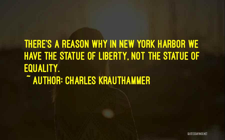 Charles Krauthammer Quotes: There's A Reason Why In New York Harbor We Have The Statue Of Liberty, Not The Statue Of Equality.