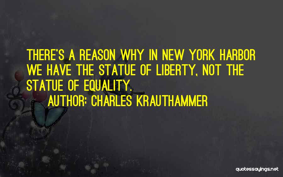 Charles Krauthammer Quotes: There's A Reason Why In New York Harbor We Have The Statue Of Liberty, Not The Statue Of Equality.