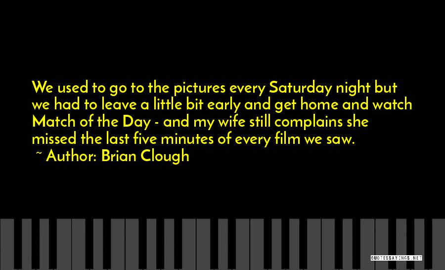 Brian Clough Quotes: We Used To Go To The Pictures Every Saturday Night But We Had To Leave A Little Bit Early And