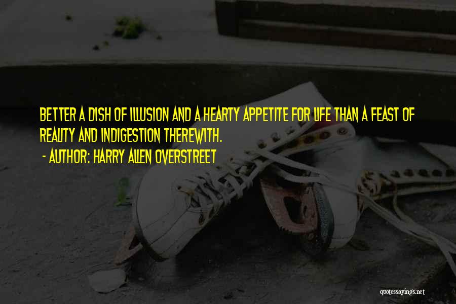 Harry Allen Overstreet Quotes: Better A Dish Of Illusion And A Hearty Appetite For Life Than A Feast Of Reality And Indigestion Therewith.