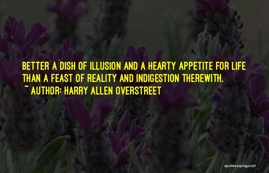 Harry Allen Overstreet Quotes: Better A Dish Of Illusion And A Hearty Appetite For Life Than A Feast Of Reality And Indigestion Therewith.