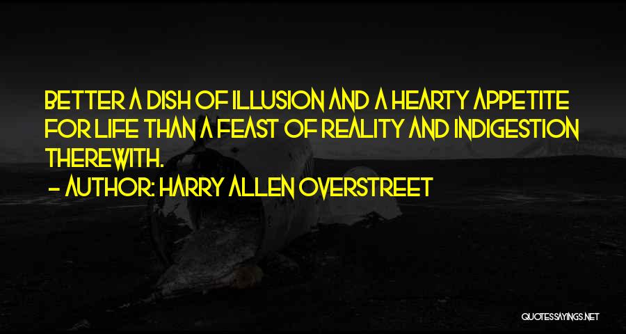 Harry Allen Overstreet Quotes: Better A Dish Of Illusion And A Hearty Appetite For Life Than A Feast Of Reality And Indigestion Therewith.