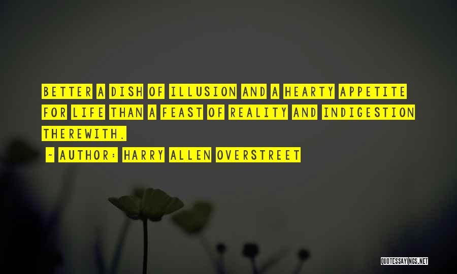 Harry Allen Overstreet Quotes: Better A Dish Of Illusion And A Hearty Appetite For Life Than A Feast Of Reality And Indigestion Therewith.
