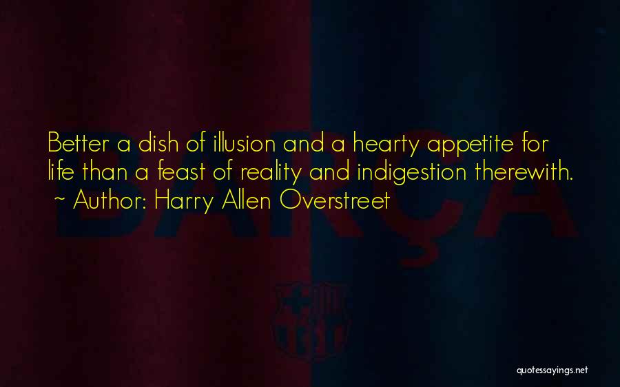 Harry Allen Overstreet Quotes: Better A Dish Of Illusion And A Hearty Appetite For Life Than A Feast Of Reality And Indigestion Therewith.