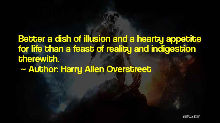 Harry Allen Overstreet Quotes: Better A Dish Of Illusion And A Hearty Appetite For Life Than A Feast Of Reality And Indigestion Therewith.