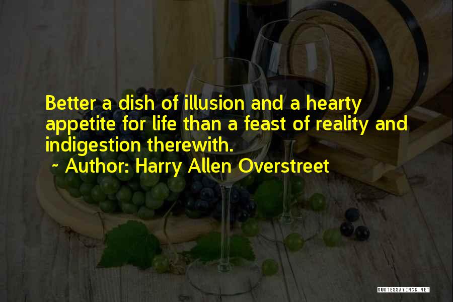 Harry Allen Overstreet Quotes: Better A Dish Of Illusion And A Hearty Appetite For Life Than A Feast Of Reality And Indigestion Therewith.