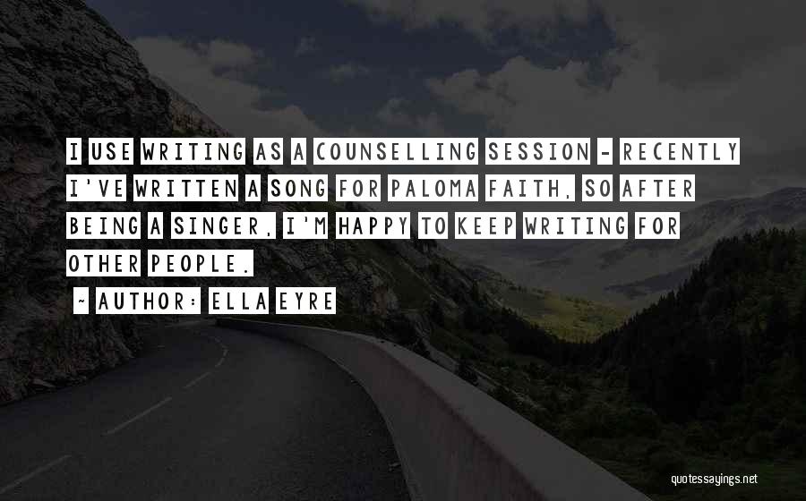 Ella Eyre Quotes: I Use Writing As A Counselling Session - Recently I've Written A Song For Paloma Faith, So After Being A