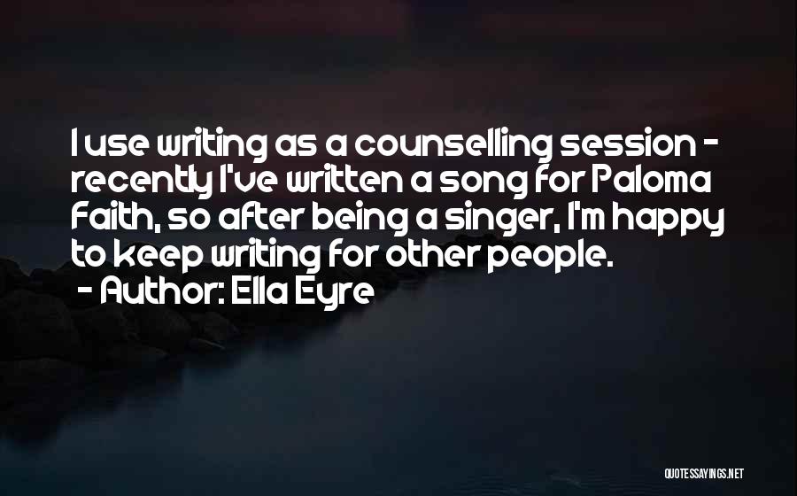 Ella Eyre Quotes: I Use Writing As A Counselling Session - Recently I've Written A Song For Paloma Faith, So After Being A