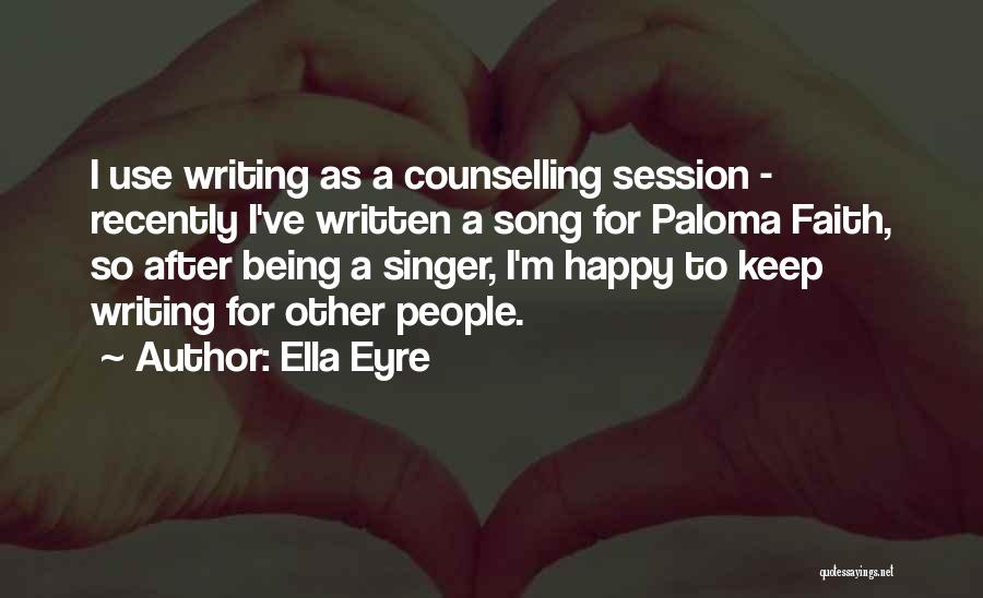 Ella Eyre Quotes: I Use Writing As A Counselling Session - Recently I've Written A Song For Paloma Faith, So After Being A