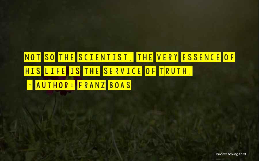 Franz Boas Quotes: Not So The Scientist. The Very Essence Of His Life Is The Service Of Truth.
