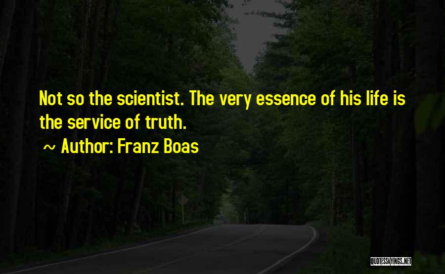 Franz Boas Quotes: Not So The Scientist. The Very Essence Of His Life Is The Service Of Truth.