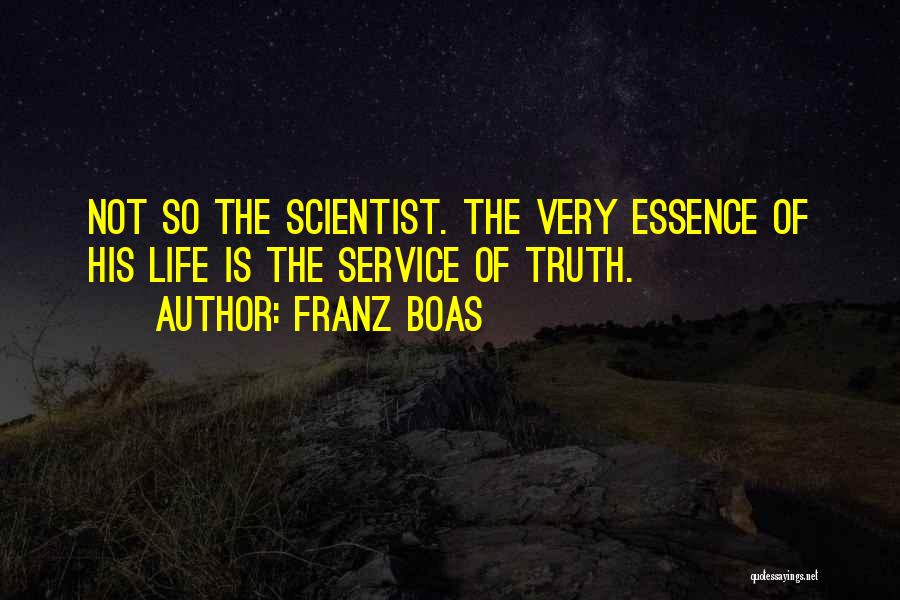 Franz Boas Quotes: Not So The Scientist. The Very Essence Of His Life Is The Service Of Truth.
