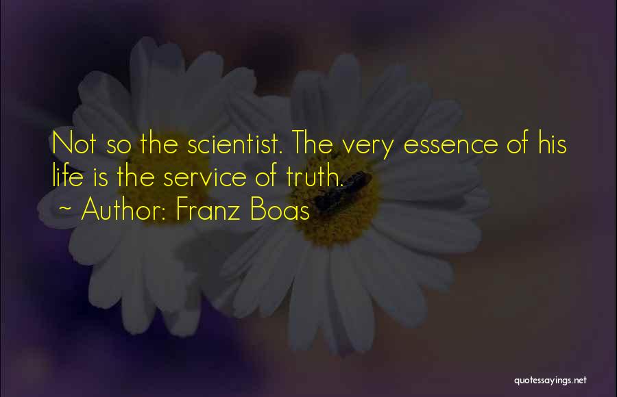 Franz Boas Quotes: Not So The Scientist. The Very Essence Of His Life Is The Service Of Truth.