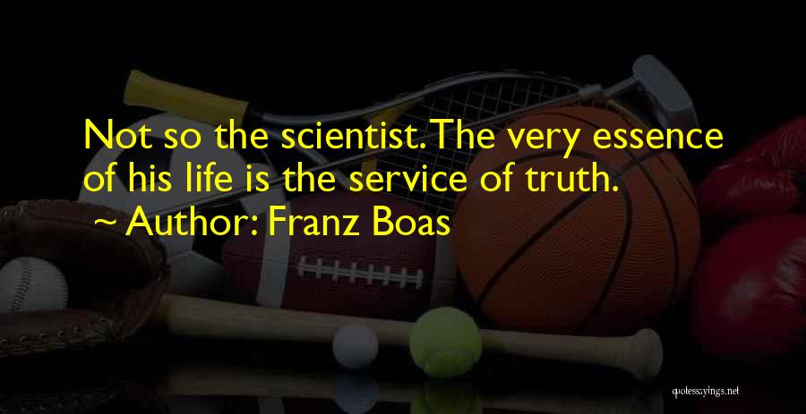 Franz Boas Quotes: Not So The Scientist. The Very Essence Of His Life Is The Service Of Truth.