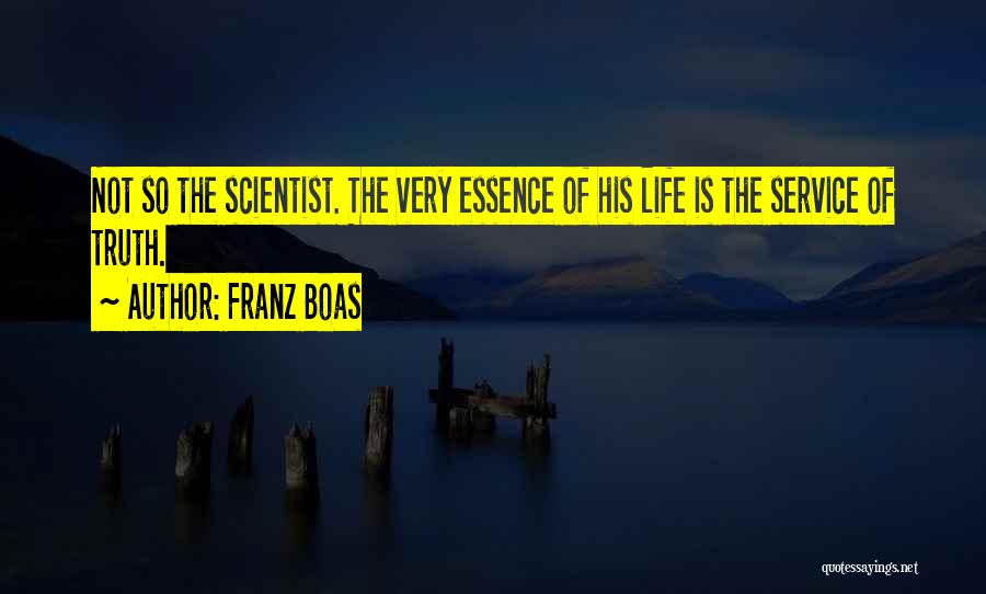 Franz Boas Quotes: Not So The Scientist. The Very Essence Of His Life Is The Service Of Truth.