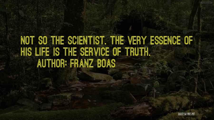 Franz Boas Quotes: Not So The Scientist. The Very Essence Of His Life Is The Service Of Truth.
