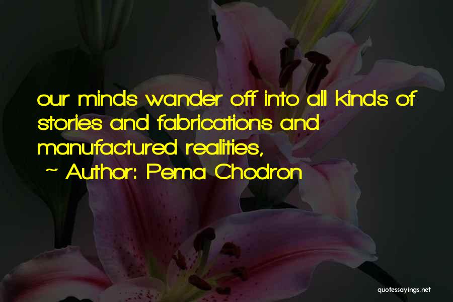 Pema Chodron Quotes: Our Minds Wander Off Into All Kinds Of Stories And Fabrications And Manufactured Realities,