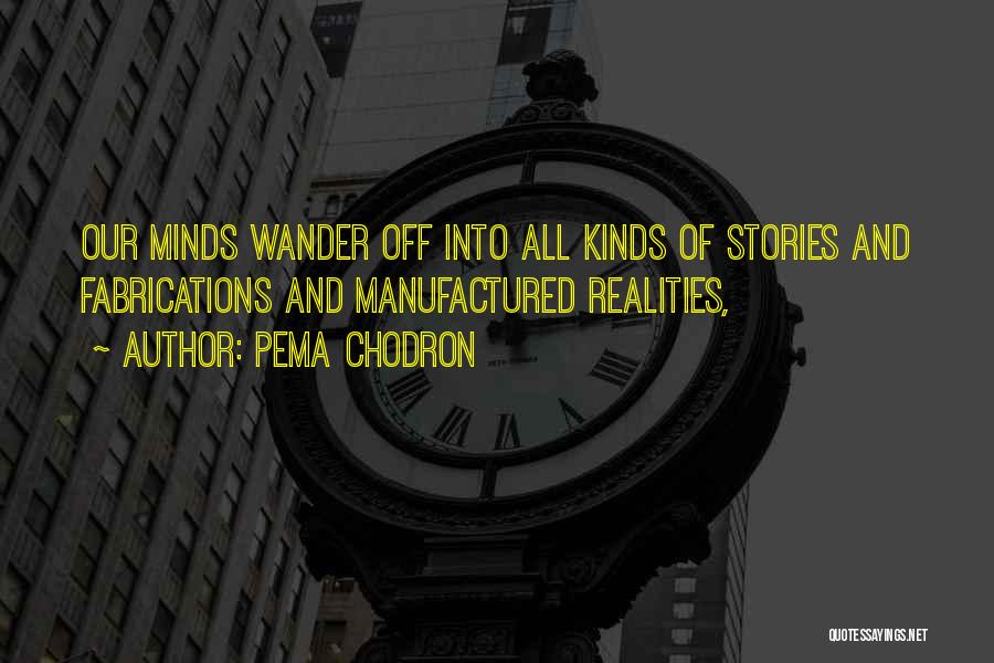Pema Chodron Quotes: Our Minds Wander Off Into All Kinds Of Stories And Fabrications And Manufactured Realities,