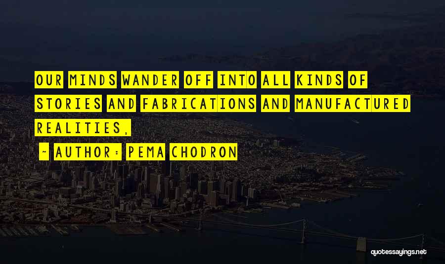 Pema Chodron Quotes: Our Minds Wander Off Into All Kinds Of Stories And Fabrications And Manufactured Realities,
