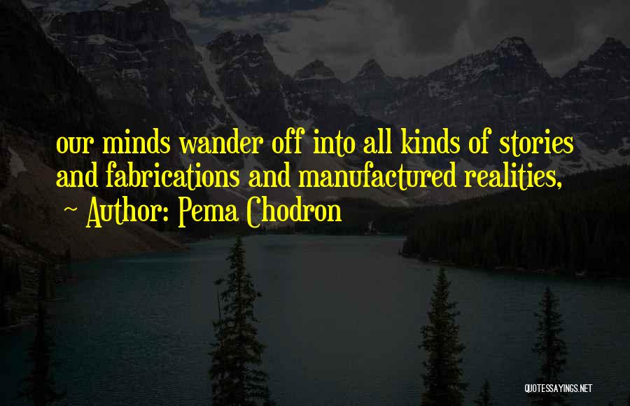 Pema Chodron Quotes: Our Minds Wander Off Into All Kinds Of Stories And Fabrications And Manufactured Realities,