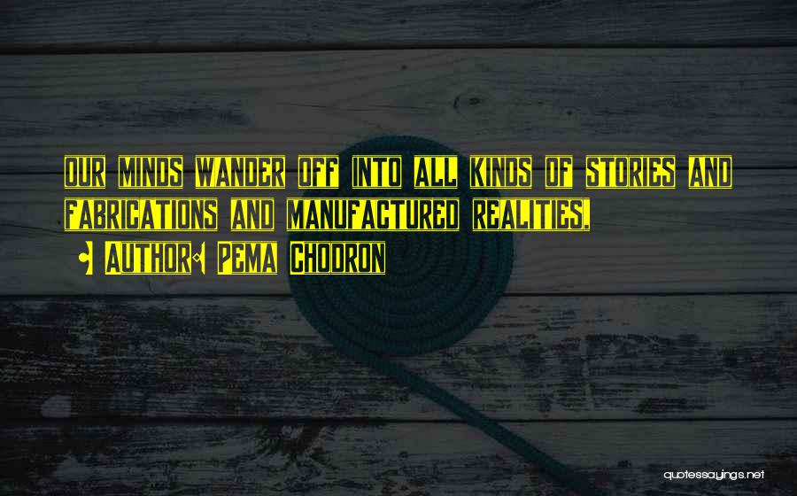 Pema Chodron Quotes: Our Minds Wander Off Into All Kinds Of Stories And Fabrications And Manufactured Realities,
