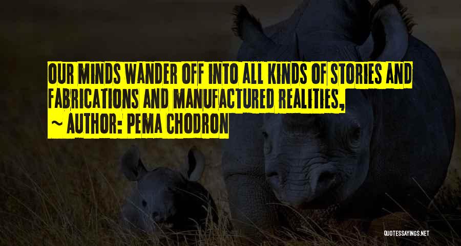 Pema Chodron Quotes: Our Minds Wander Off Into All Kinds Of Stories And Fabrications And Manufactured Realities,