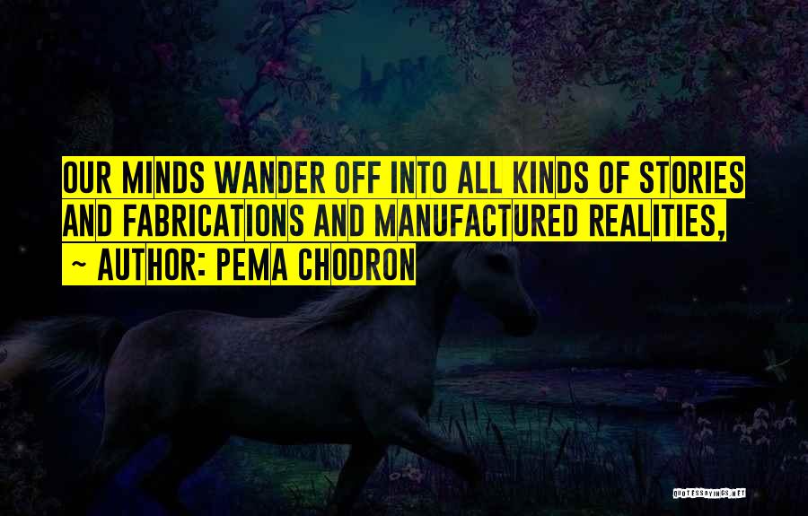 Pema Chodron Quotes: Our Minds Wander Off Into All Kinds Of Stories And Fabrications And Manufactured Realities,