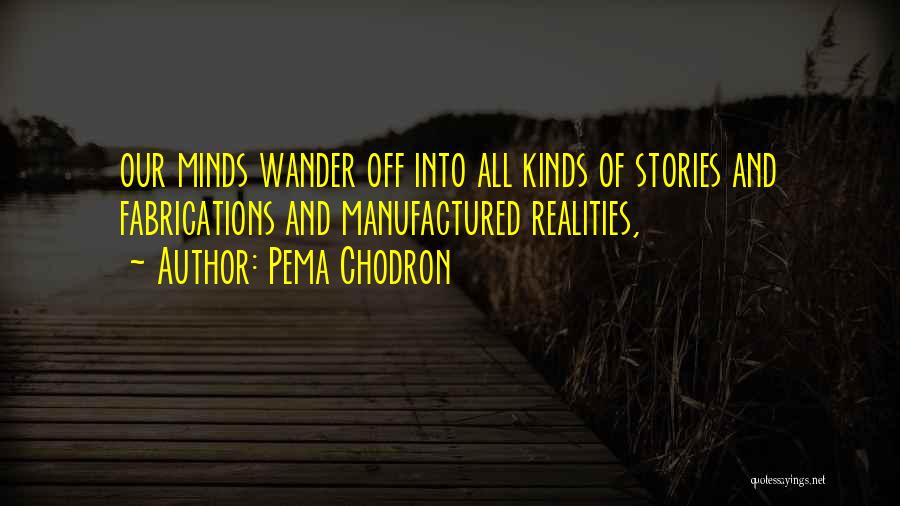Pema Chodron Quotes: Our Minds Wander Off Into All Kinds Of Stories And Fabrications And Manufactured Realities,
