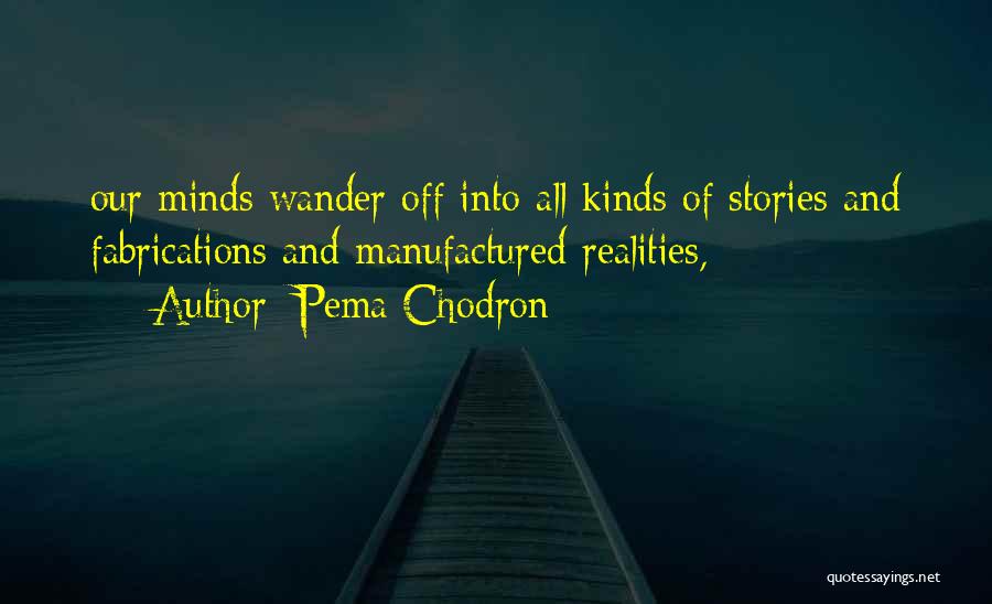 Pema Chodron Quotes: Our Minds Wander Off Into All Kinds Of Stories And Fabrications And Manufactured Realities,