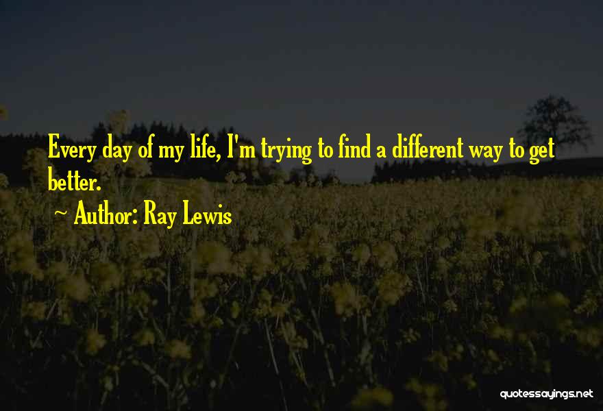 Ray Lewis Quotes: Every Day Of My Life, I'm Trying To Find A Different Way To Get Better.